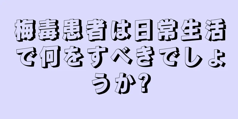 梅毒患者は日常生活で何をすべきでしょうか?