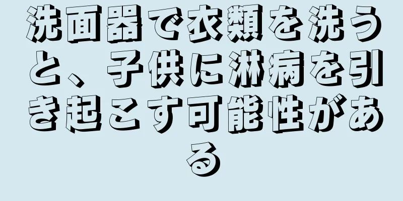 洗面器で衣類を洗うと、子供に淋病を引き起こす可能性がある