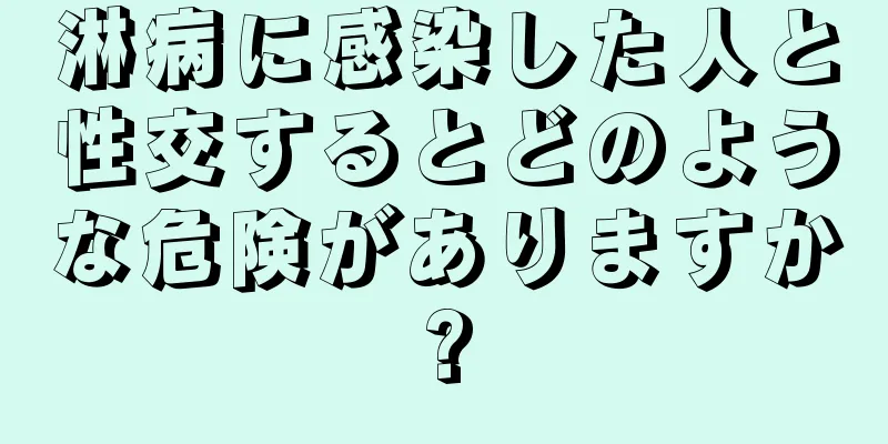 淋病に感染した人と性交するとどのような危険がありますか?