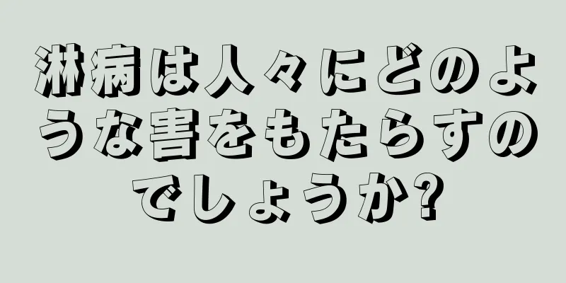 淋病は人々にどのような害をもたらすのでしょうか?