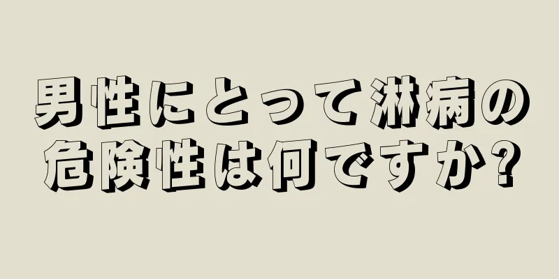 男性にとって淋病の危険性は何ですか?
