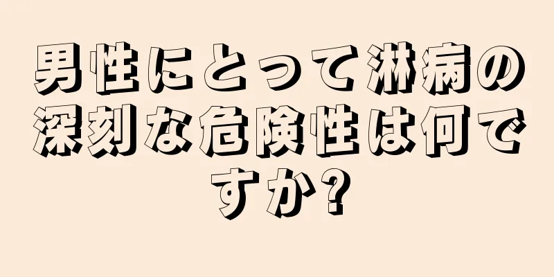 男性にとって淋病の深刻な危険性は何ですか?