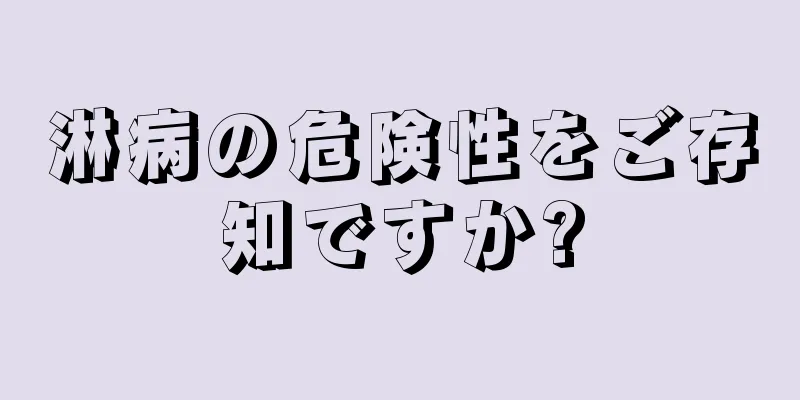 淋病の危険性をご存知ですか?