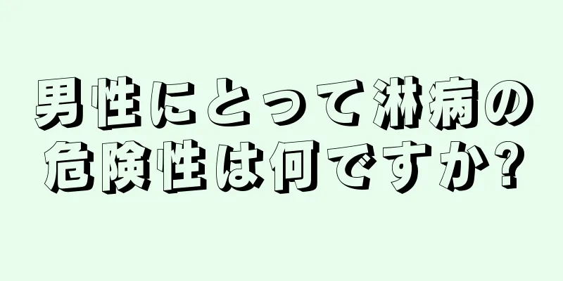 男性にとって淋病の危険性は何ですか?