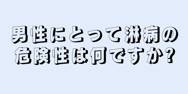 男性にとって淋病の危険性は何ですか?