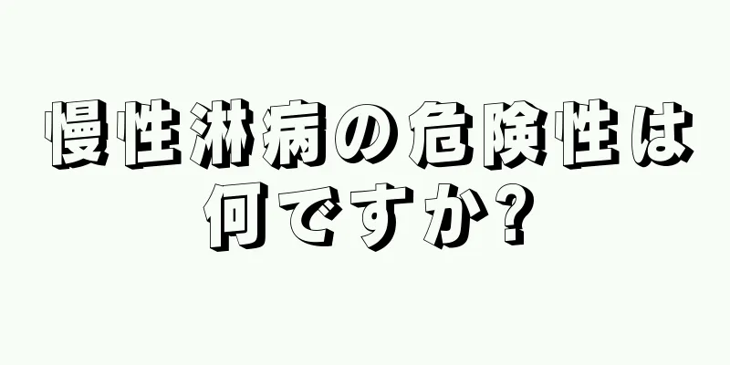 慢性淋病の危険性は何ですか?