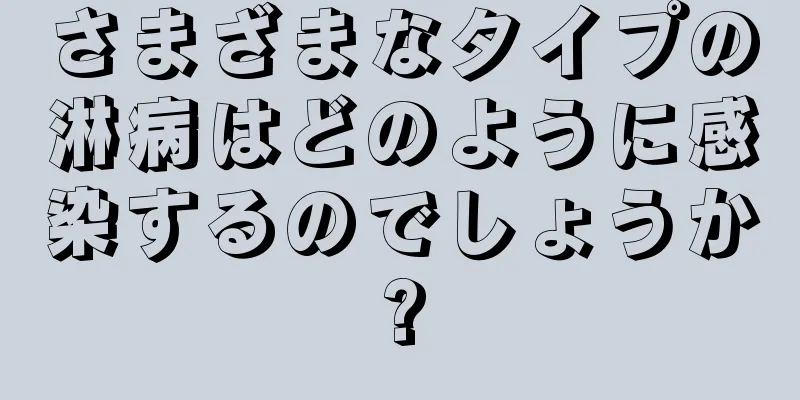 さまざまなタイプの淋病はどのように感染するのでしょうか?
