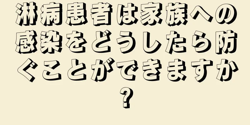 淋病患者は家族への感染をどうしたら防ぐことができますか?