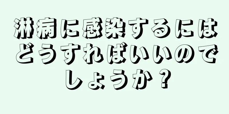 淋病に感染するにはどうすればいいのでしょうか？
