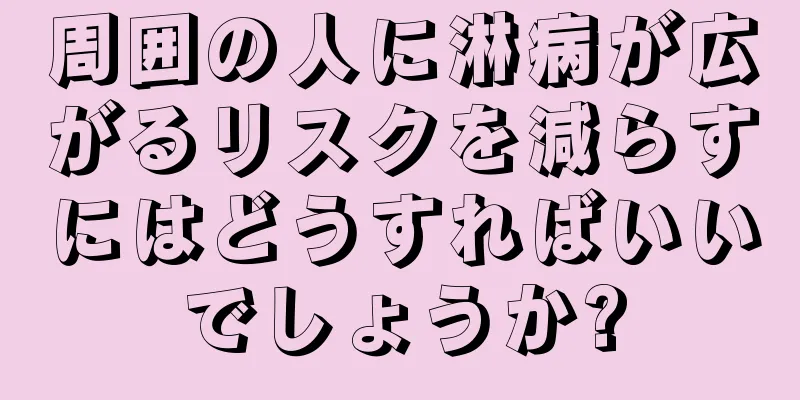 周囲の人に淋病が広がるリスクを減らすにはどうすればいいでしょうか?