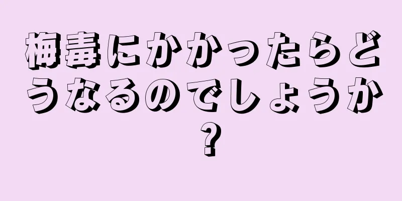 梅毒にかかったらどうなるのでしょうか？