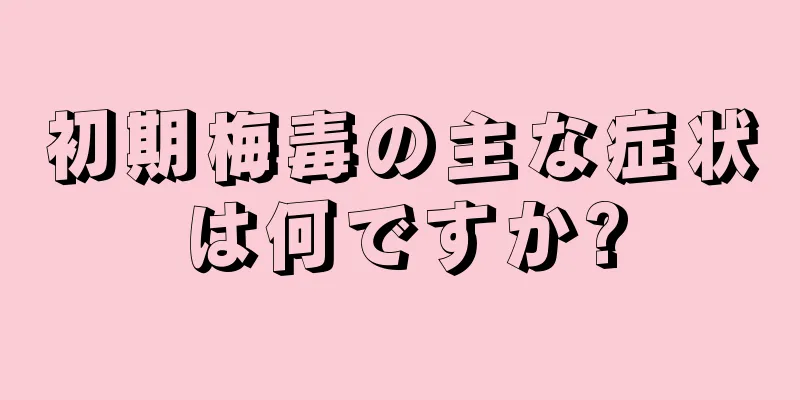 初期梅毒の主な症状は何ですか?