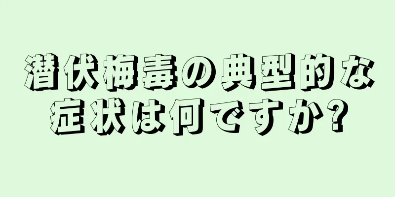 潜伏梅毒の典型的な症状は何ですか?