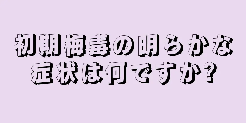 初期梅毒の明らかな症状は何ですか?