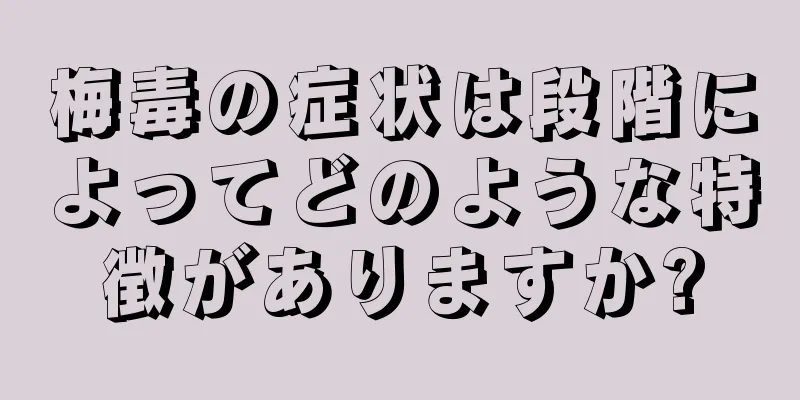 梅毒の症状は段階によってどのような特徴がありますか?