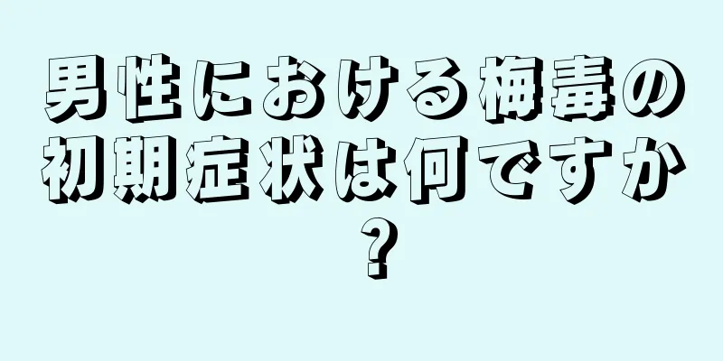 男性における梅毒の初期症状は何ですか？