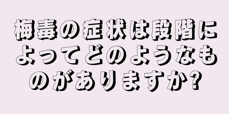 梅毒の症状は段階によってどのようなものがありますか?