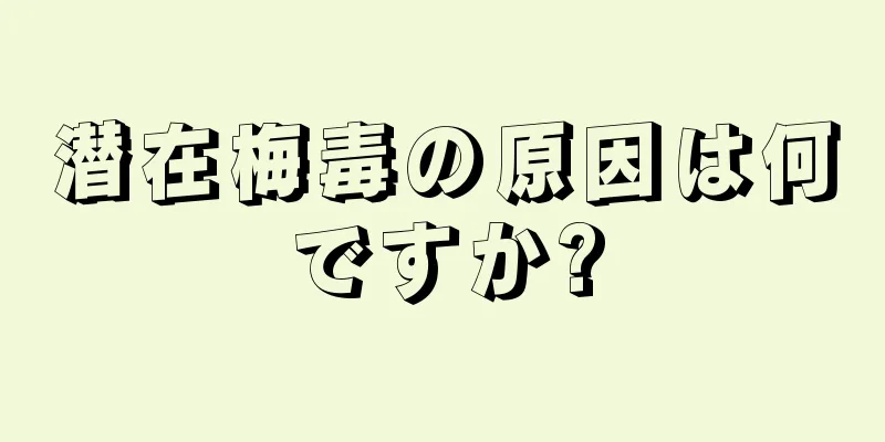 潜在梅毒の原因は何ですか?