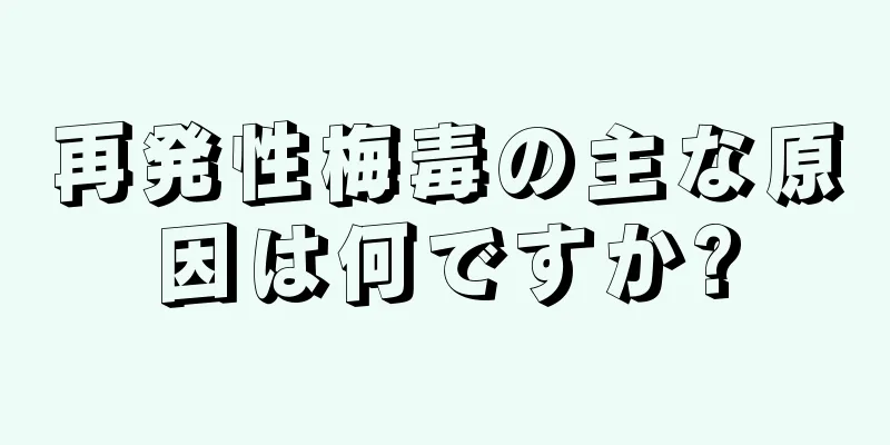 再発性梅毒の主な原因は何ですか?