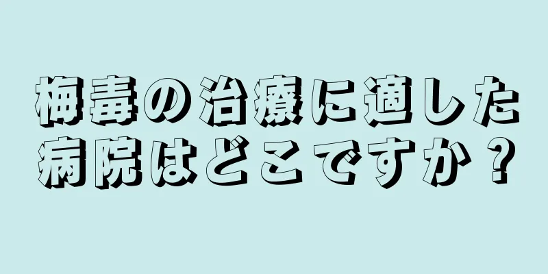 梅毒の治療に適した病院はどこですか？