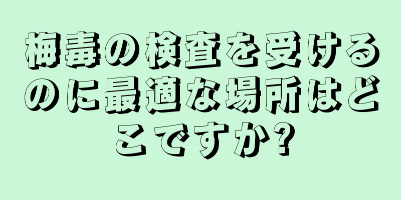 梅毒の検査を受けるのに最適な場所はどこですか?