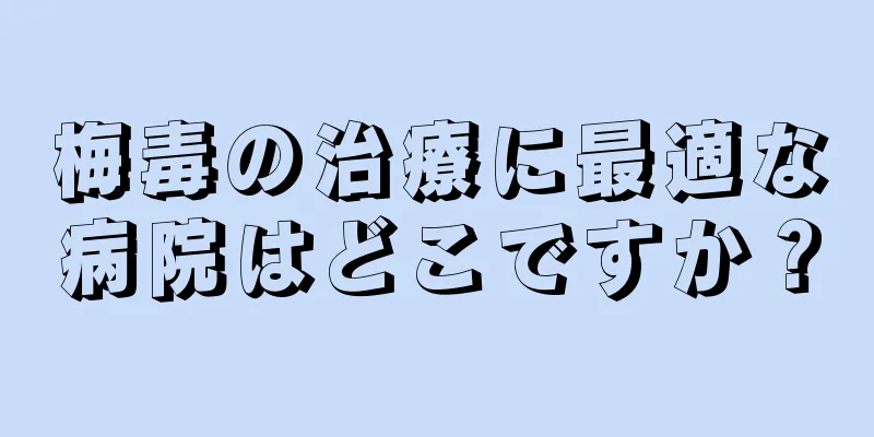梅毒の治療に最適な病院はどこですか？