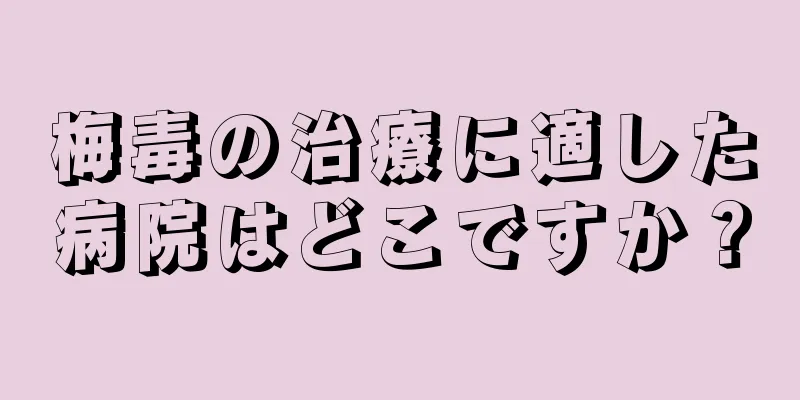 梅毒の治療に適した病院はどこですか？