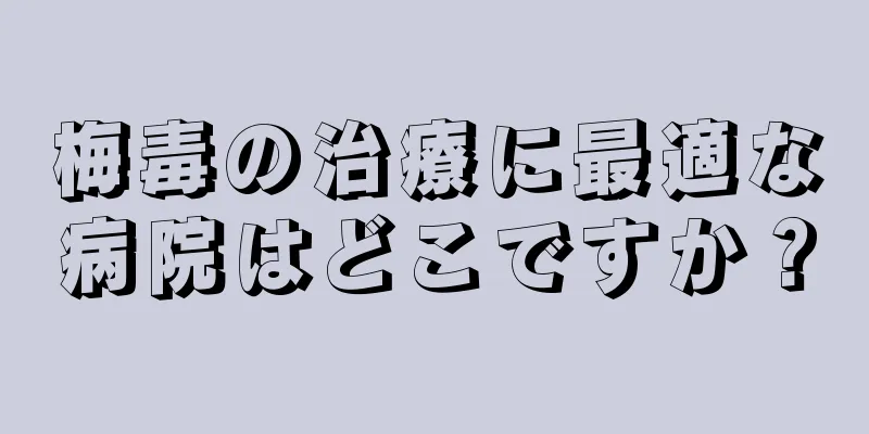 梅毒の治療に最適な病院はどこですか？