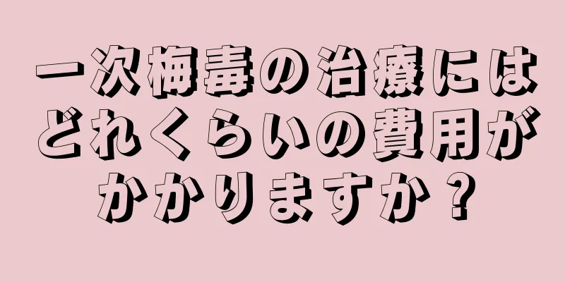 一次梅毒の治療にはどれくらいの費用がかかりますか？