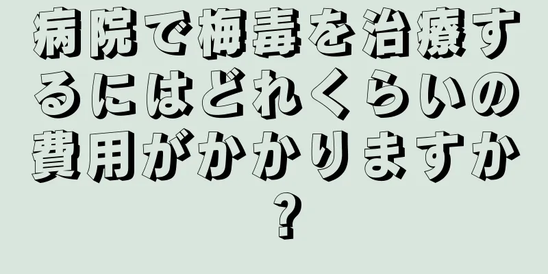 病院で梅毒を治療するにはどれくらいの費用がかかりますか？