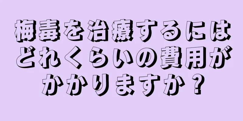梅毒を治療するにはどれくらいの費用がかかりますか？