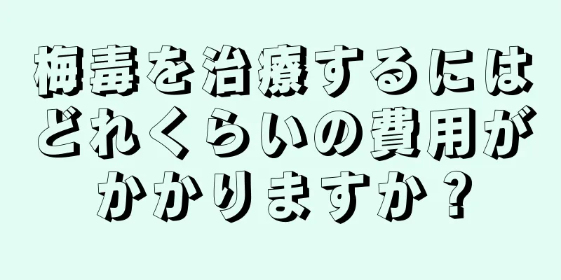 梅毒を治療するにはどれくらいの費用がかかりますか？