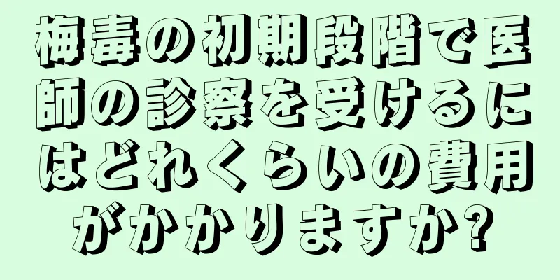 梅毒の初期段階で医師の診察を受けるにはどれくらいの費用がかかりますか?