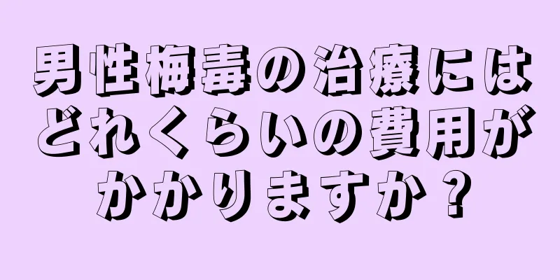 男性梅毒の治療にはどれくらいの費用がかかりますか？