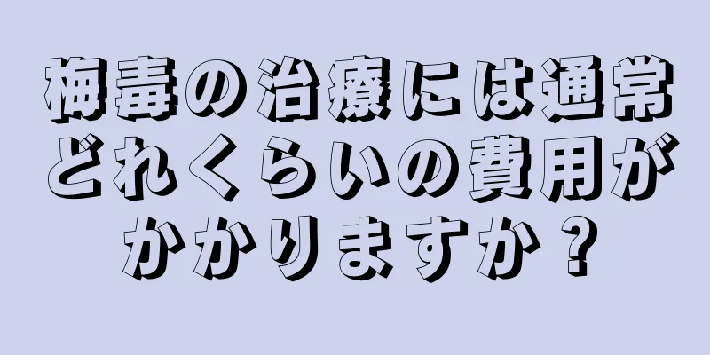 梅毒の治療には通常どれくらいの費用がかかりますか？