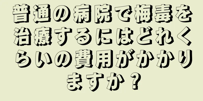普通の病院で梅毒を治療するにはどれくらいの費用がかかりますか？