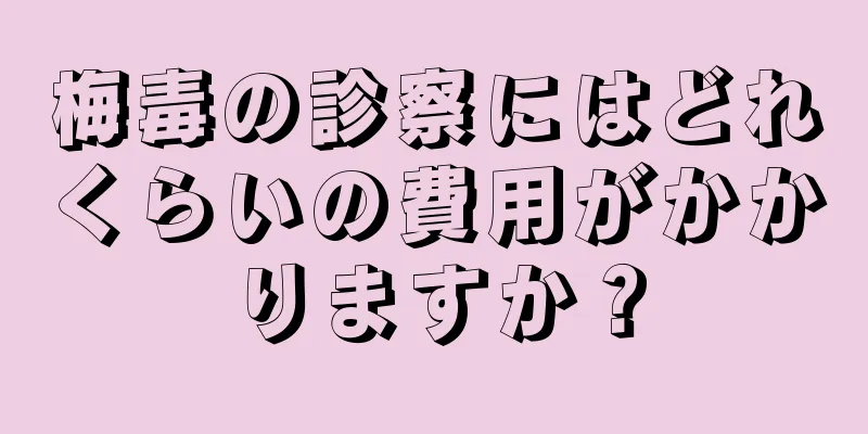 梅毒の診察にはどれくらいの費用がかかりますか？