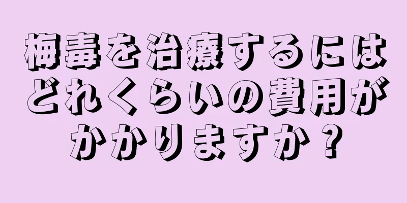梅毒を治療するにはどれくらいの費用がかかりますか？