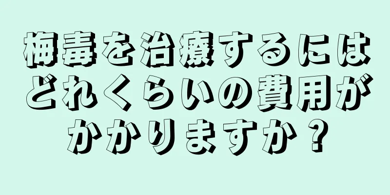 梅毒を治療するにはどれくらいの費用がかかりますか？