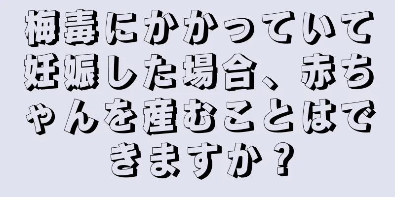 梅毒にかかっていて妊娠した場合、赤ちゃんを産むことはできますか？