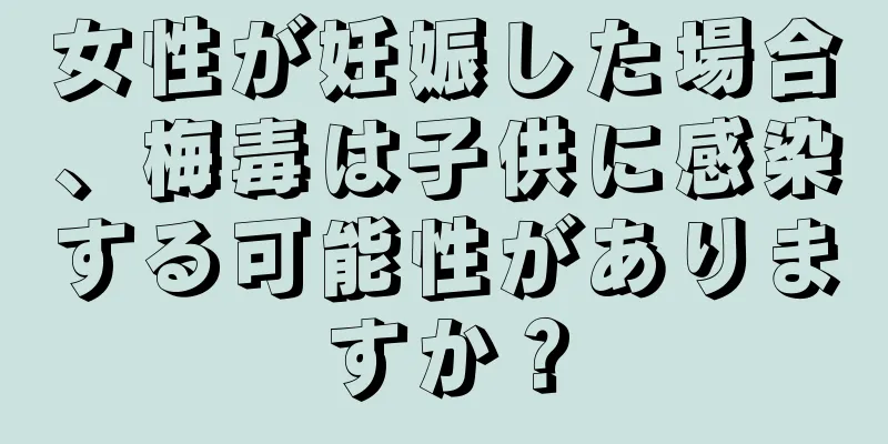 女性が妊娠した場合、梅毒は子供に感染する可能性がありますか？