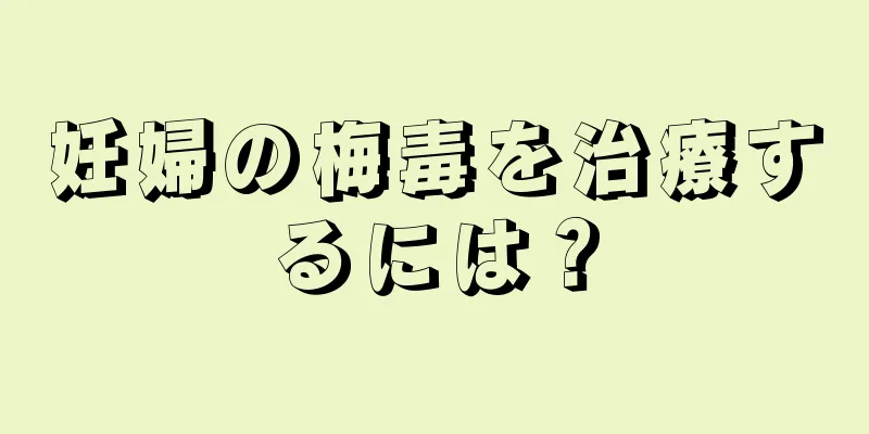 妊婦の梅毒を治療するには？