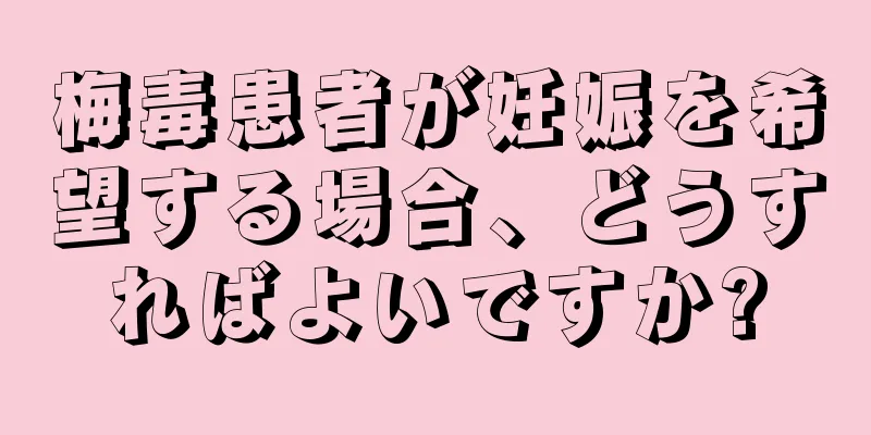 梅毒患者が妊娠を希望する場合、どうすればよいですか?