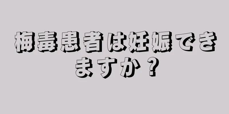 梅毒患者は妊娠できますか？