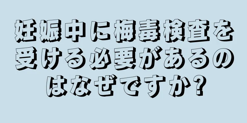 妊娠中に梅毒検査を受ける必要があるのはなぜですか?