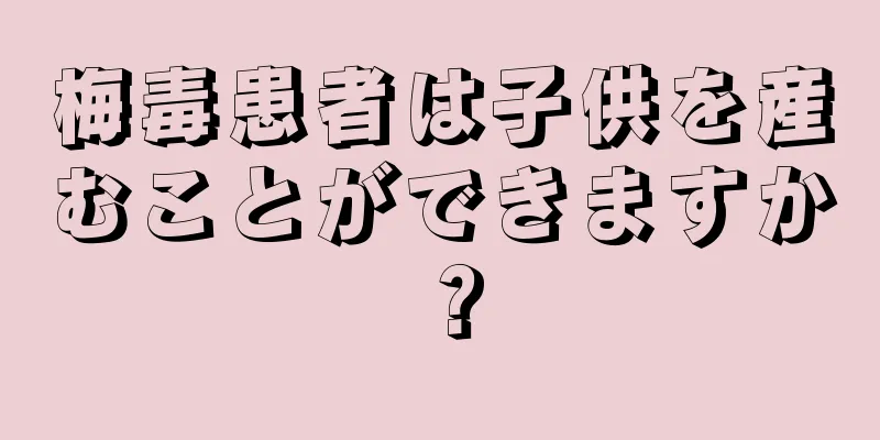 梅毒患者は子供を産むことができますか？