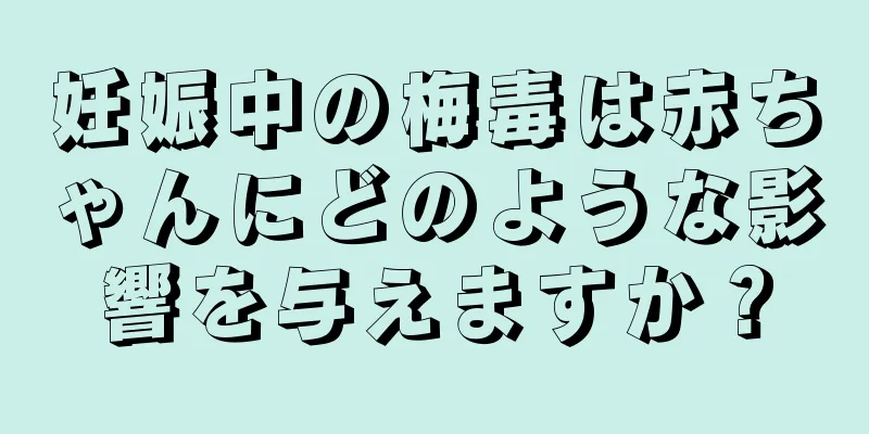 妊娠中の梅毒は赤ちゃんにどのような影響を与えますか？
