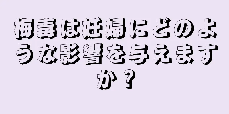 梅毒は妊婦にどのような影響を与えますか？