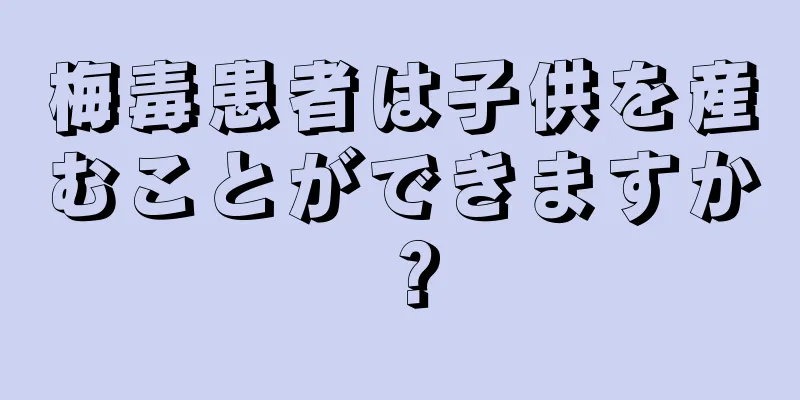 梅毒患者は子供を産むことができますか？