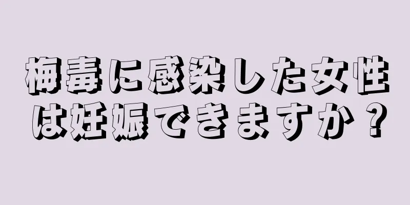 梅毒に感染した女性は妊娠できますか？